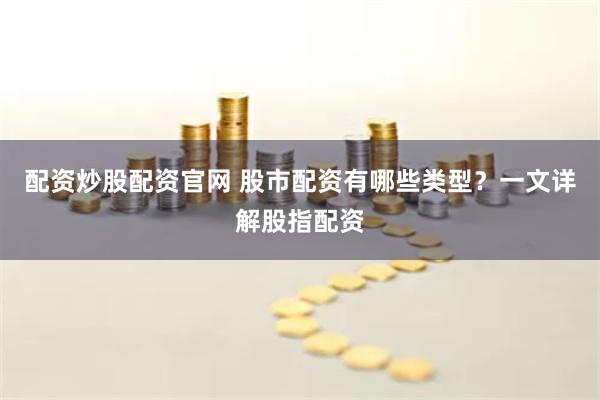 配资炒股配资官网 股市配资有哪些类型？一文详解股指配资