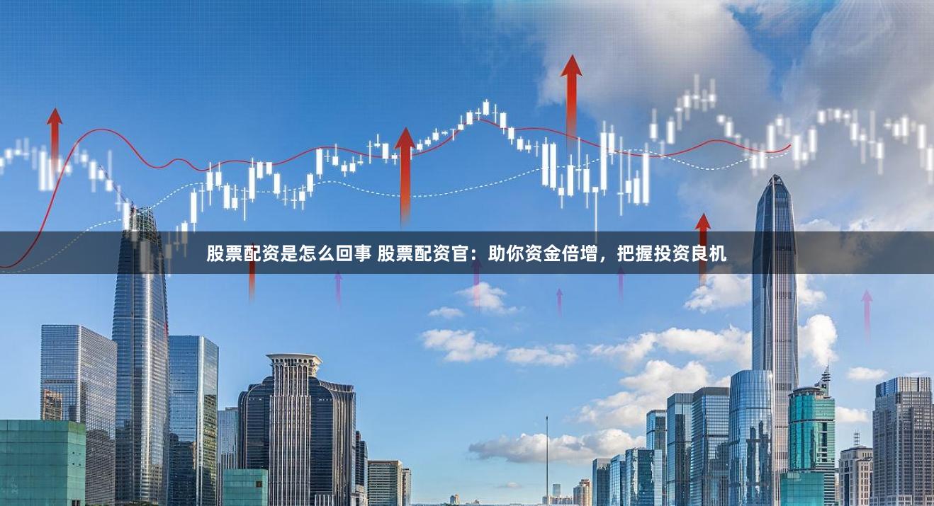 股票配资是怎么回事 股票配资官：助你资金倍增，把握投资良机