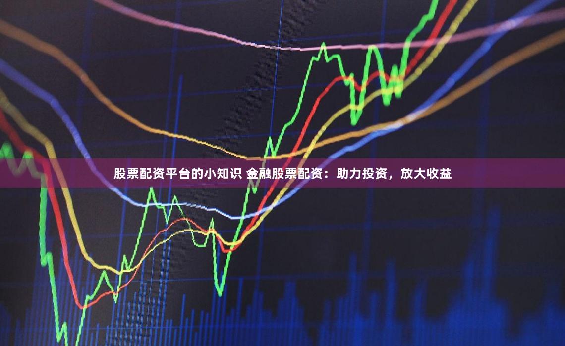 股票配资平台的小知识 金融股票配资：助力投资，放大收益