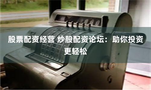股票配资经营 炒股配资论坛：助你投资更轻松