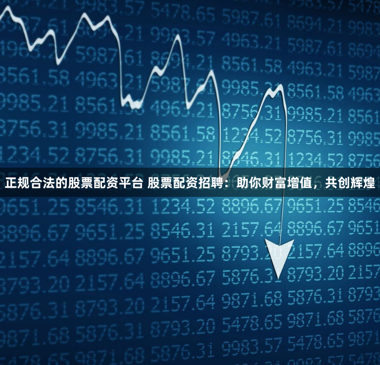 正规合法的股票配资平台 股票配资招聘：助你财富增值，共创辉煌