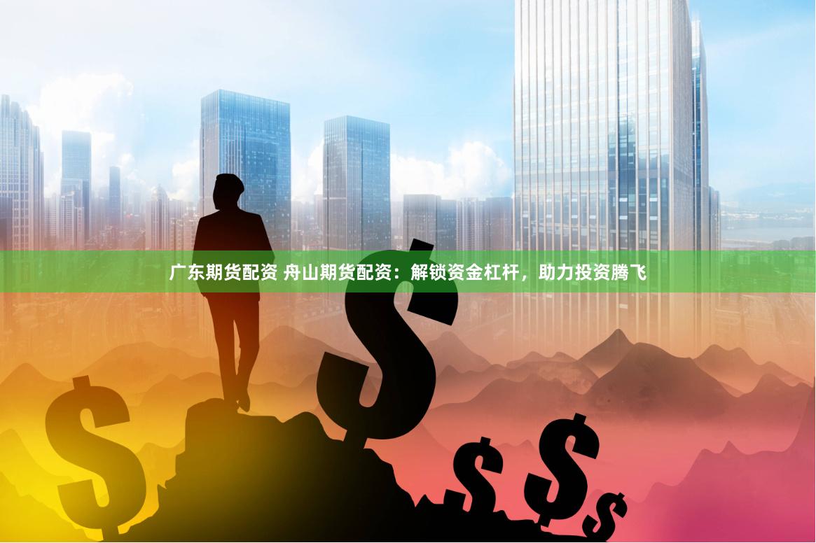 广东期货配资 舟山期货配资：解锁资金杠杆，助力投资腾飞