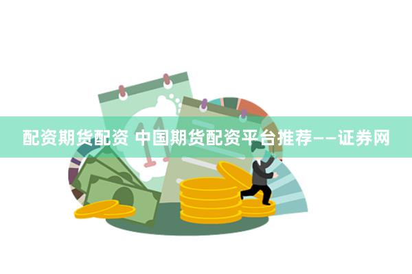 配资期货配资 中国期货配资平台推荐——证券网