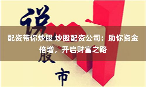 配资带你炒股 炒股配资公司：助你资金倍增，开启财富之路