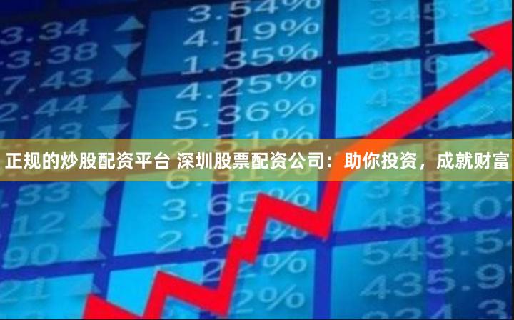 正规的炒股配资平台 深圳股票配资公司：助你投资，成就财富