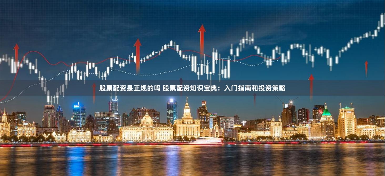 股票配资是正规的吗 股票配资知识宝典：入门指南和投资策略