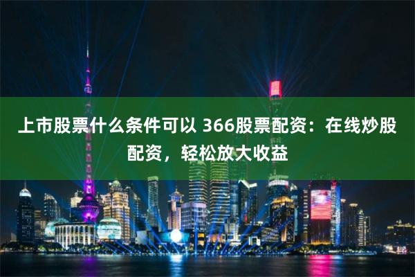 上市股票什么条件可以 366股票配资:在线炒股配资,轻松放大收益