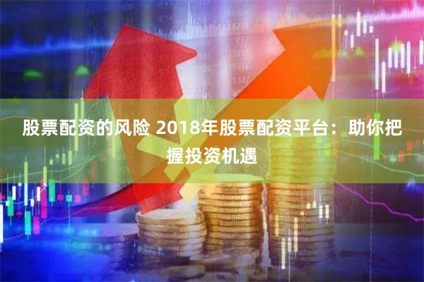 股票配资的风险 2018年股票配资平台：助你把握投资机遇