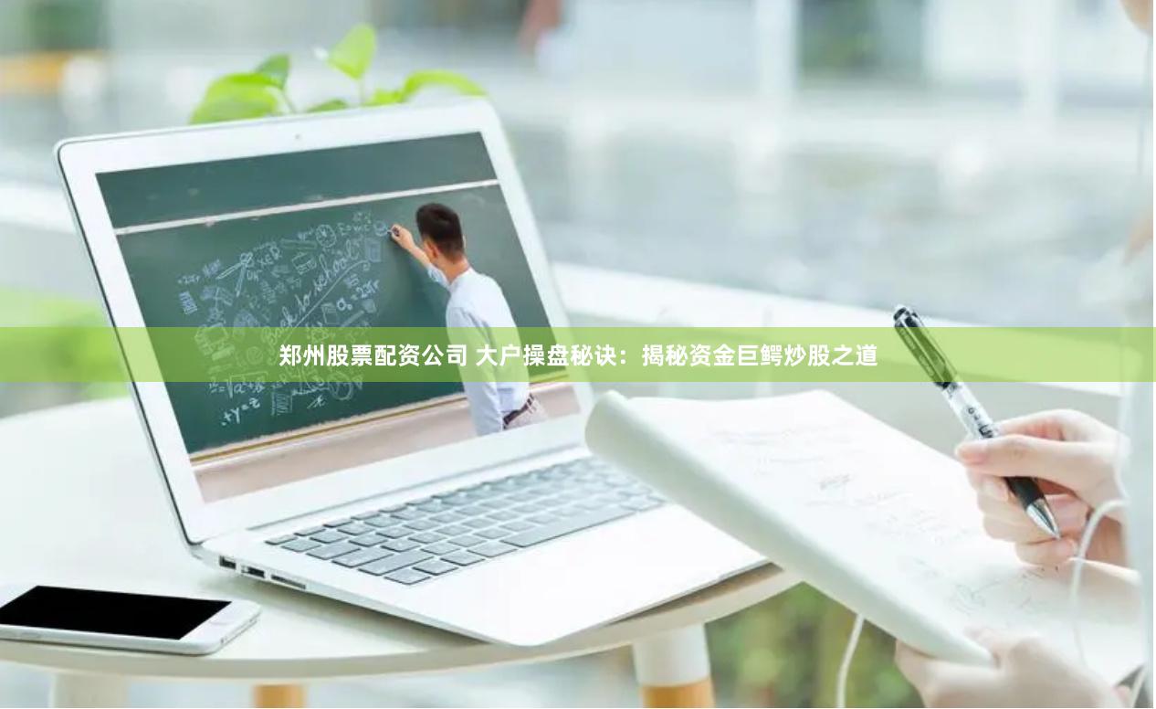 郑州股票配资公司 大户操盘秘诀：揭秘资金巨鳄炒股之道