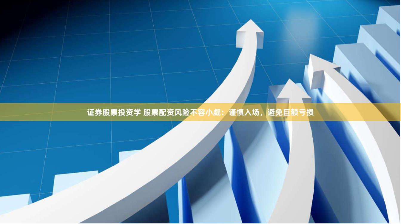 证券股票投资学 股票配资风险不容小觑：谨慎入场，避免巨额亏损