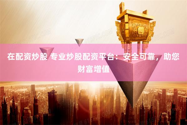 在配资炒股 专业炒股配资平台：安全可靠，助您财富增值