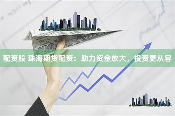 配资股 珠海期货配资：助力资金放大，投资更从容