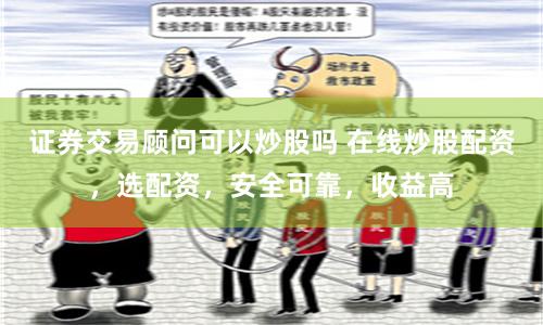证券交易顾问可以炒股吗 在线炒股配资，选配资，安全可靠，收益高
