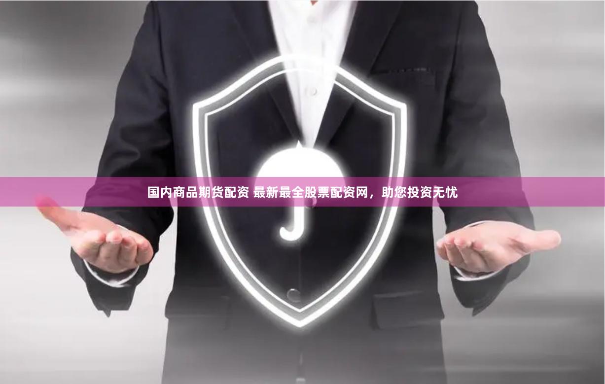 国内商品期货配资 最新最全股票配资网，助您投资无忧
