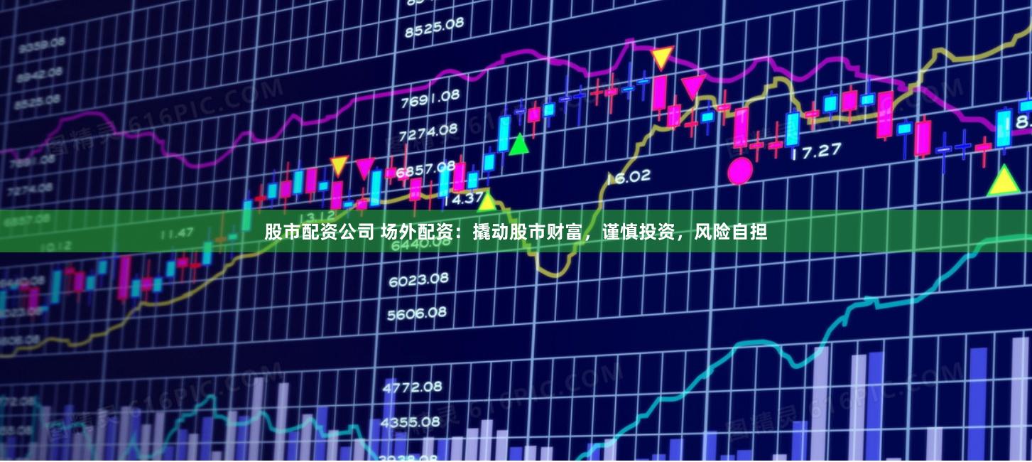 股市配资公司 场外配资：撬动股市财富，谨慎投资，风险自担