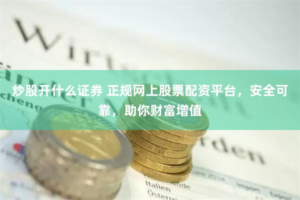 炒股开什么证券 正规网上股票配资平台，安全可靠，助你财富增值