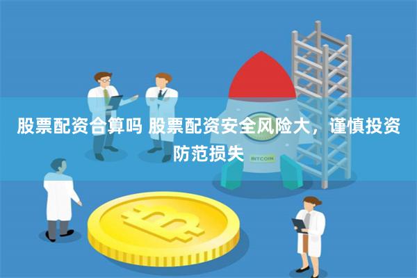 股票配资合算吗 股票配资安全风险大，谨慎投资防范损失