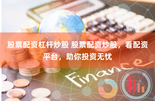 股票配资杠杆炒股 股票配资炒股，看配资平台，助你投资无忧