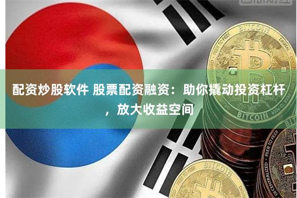 配资炒股软件 股票配资融资：助你撬动投资杠杆，放大收益空间