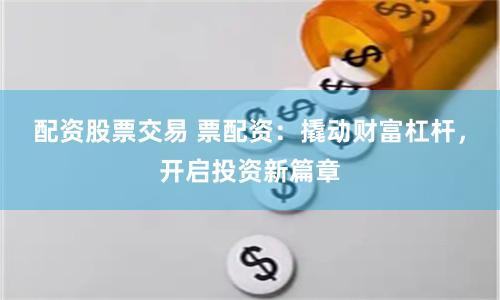 配资股票交易 票配资：撬动财富杠杆，开启投资新篇章