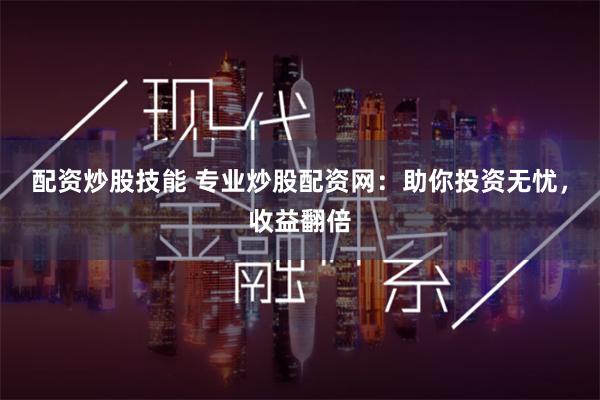 配资炒股技能 专业炒股配资网：助你投资无忧，收益翻倍