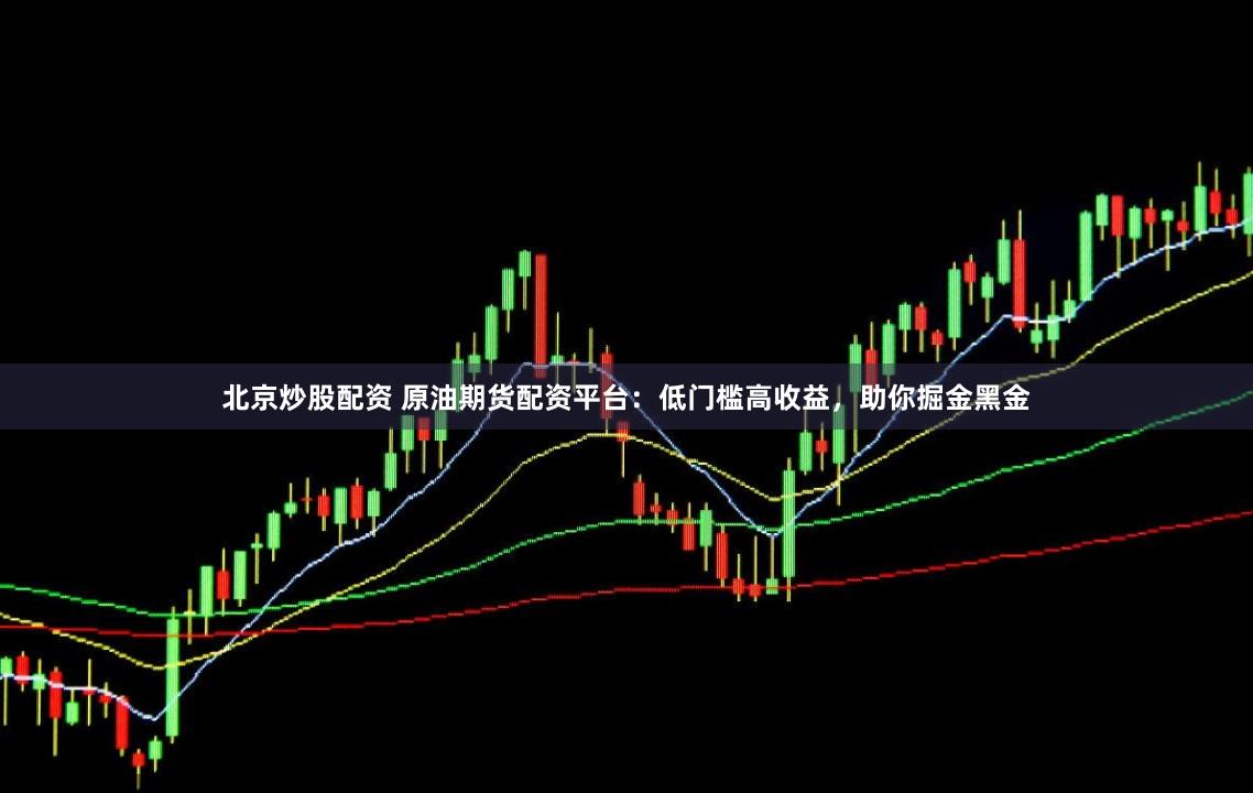 北京炒股配资 原油期货配资平台：低门槛高收益，助你掘金黑金