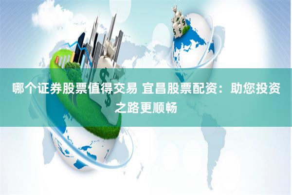 哪个证券股票值得交易 宜昌股票配资：助您投资之路更顺畅