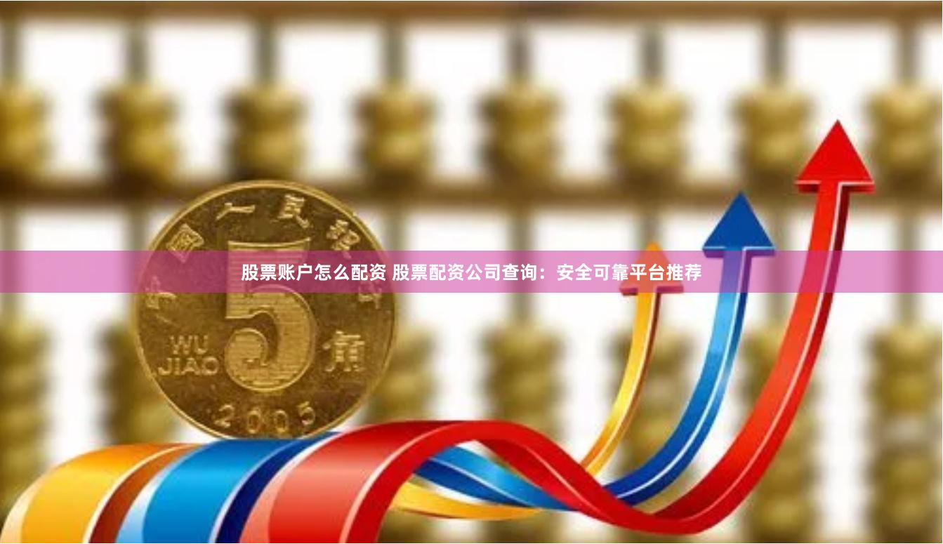 股票账户怎么配资 股票配资公司查询：安全可靠平台推荐