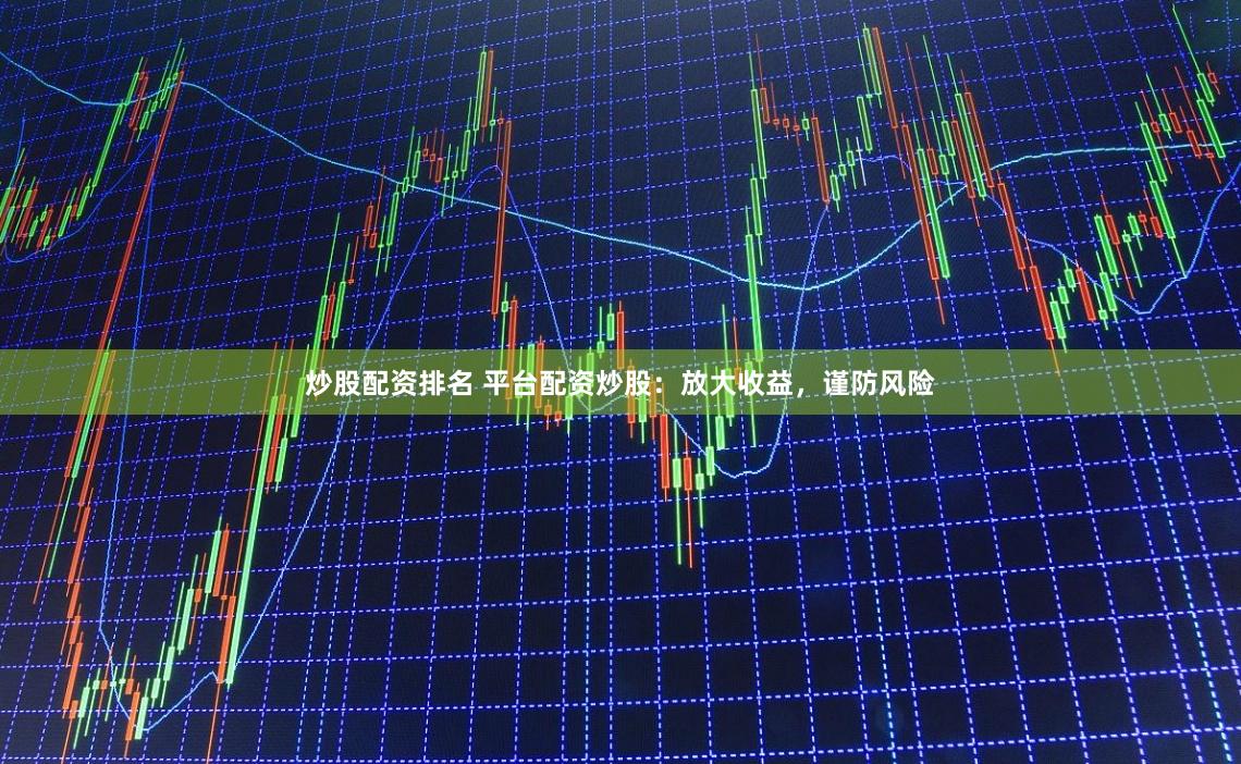炒股配资排名 平台配资炒股：放大收益，谨防风险