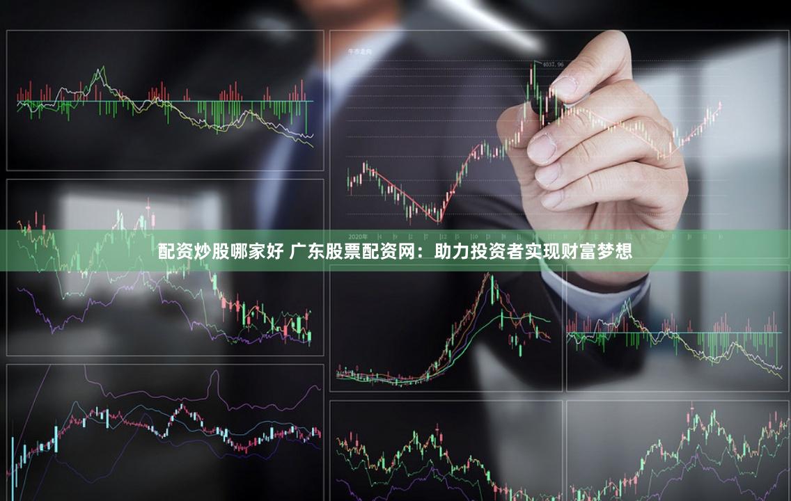 配资炒股哪家好 广东股票配资网：助力投资者实现财富梦想