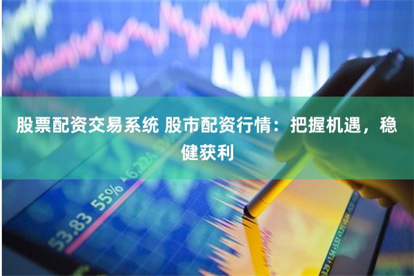 股票配资交易系统 股市配资行情：把握机遇，稳健获利