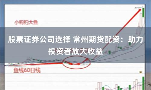 股票证券公司选择 常州期货配资：助力投资者放大收益