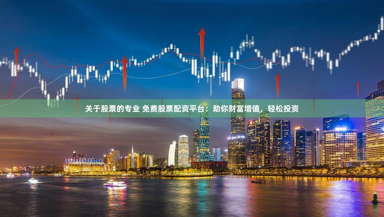 关于股票的专业 免费股票配资平台：助你财富增值，轻松投资