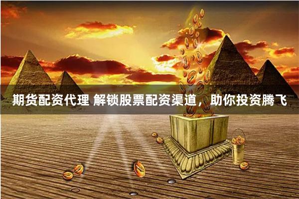 期货配资代理 解锁股票配资渠道，助你投资腾飞
