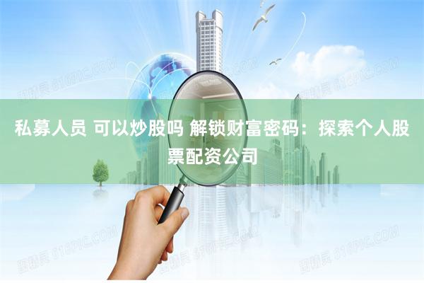 私募人员 可以炒股吗 解锁财富密码：探索个人股票配资公司