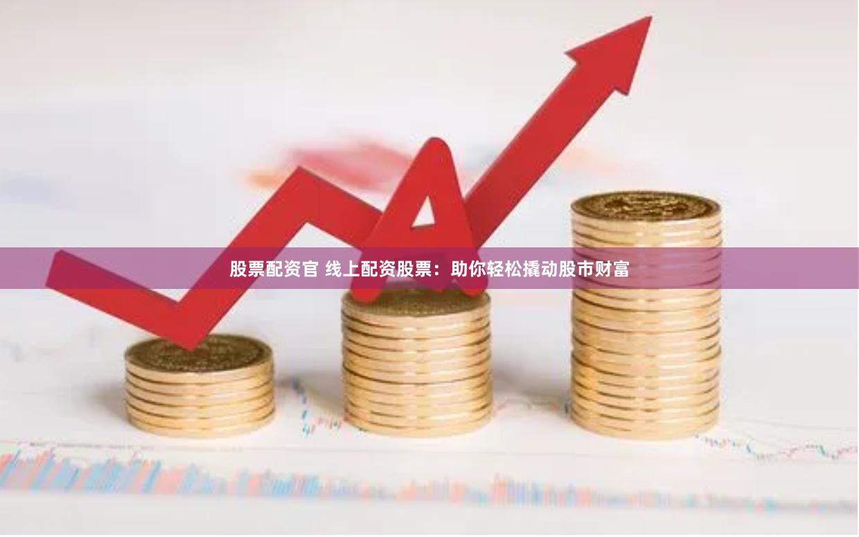 股票配资官 线上配资股票：助你轻松撬动股市财富