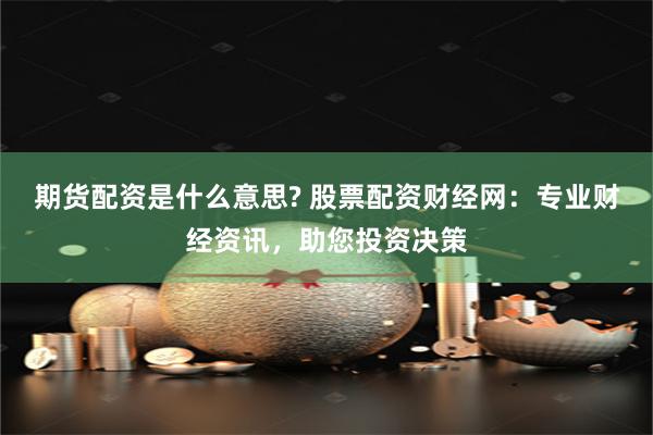 期货配资是什么意思? 股票配资财经网：专业财经资讯，助您投资决策