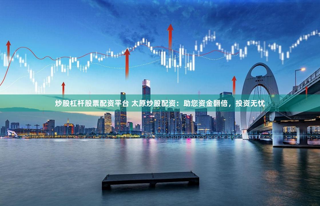 炒股杠杆股票配资平台 太原炒股配资:助您资金翻倍,投资无忧