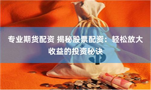 专业期货配资 揭秘股票配资：轻松放大收益的投资秘诀