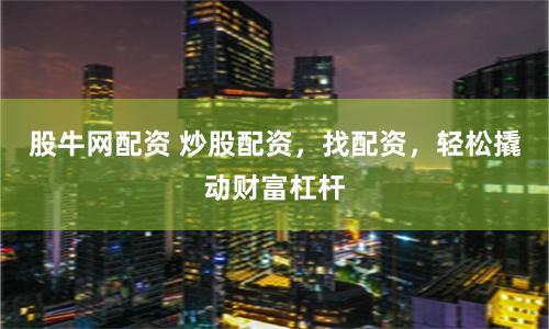 股牛网配资 炒股配资,找配资,轻松撬动财富杠杆