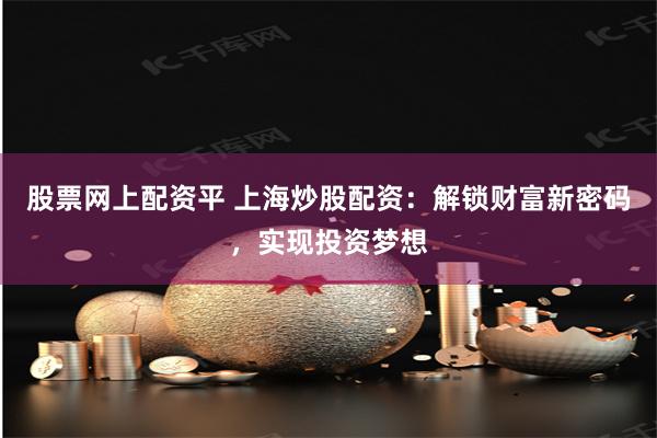 股票网上配资平 上海炒股配资:解锁财富新密码,实现投资梦想