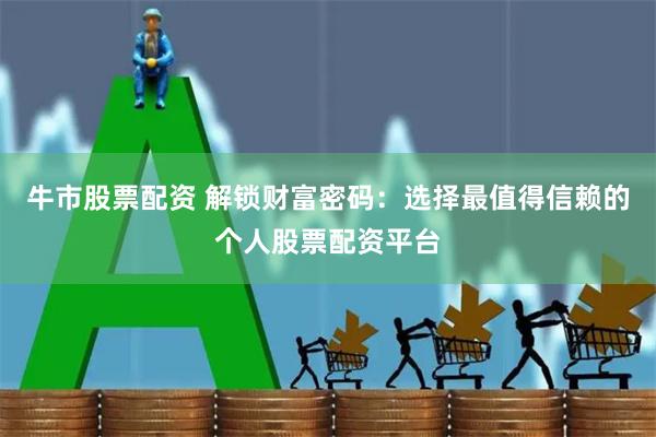 牛市股票配资 解锁财富密码:选择最值得信赖的个人股票配资平台
