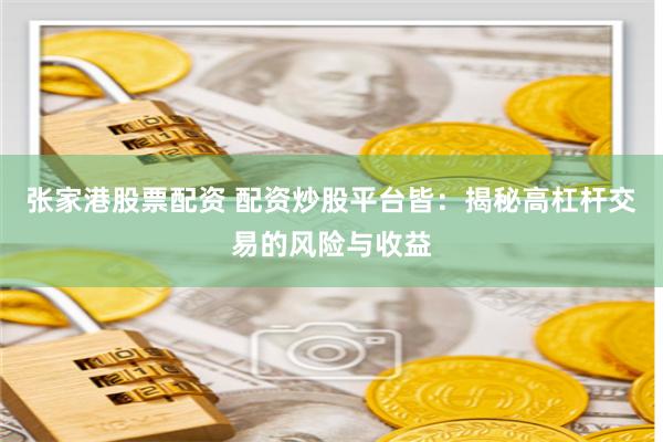 张家港股票配资 配资炒股平台皆:揭秘高杠杆交易的风险与收益