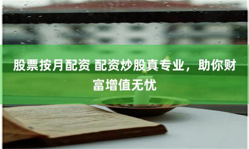股票按月配资 配资炒股真专业，助你财富增值无忧
