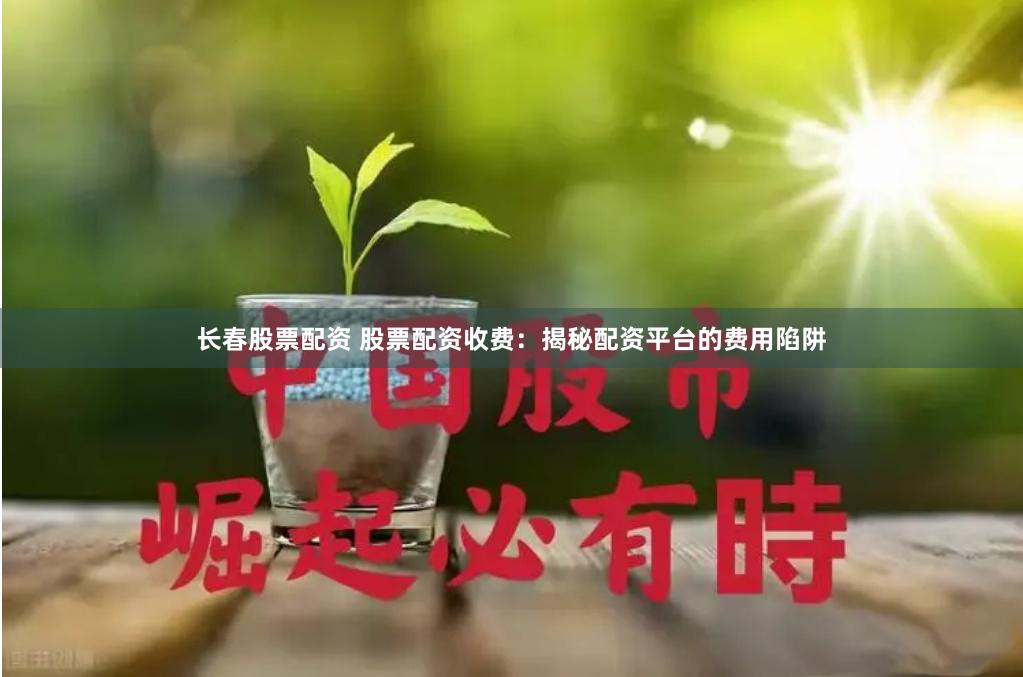 长春股票配资 股票配资收费：揭秘配资平台的费用陷阱