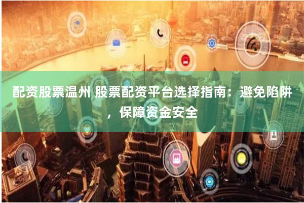 配资股票温州 股票配资平台选择指南:避免陷阱,保障资金安全