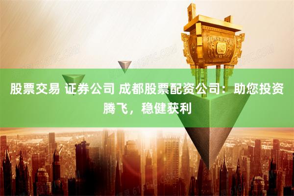 股票交易 证券公司 成都股票配资公司:助您投资腾飞,稳健获利
