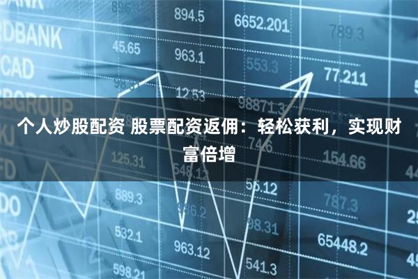 个人炒股配资 股票配资返佣：轻松获利，实现财富倍增