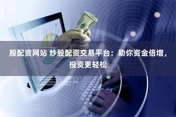 股配资网站 炒股配资交易平台:助你资金倍增,投资更轻松