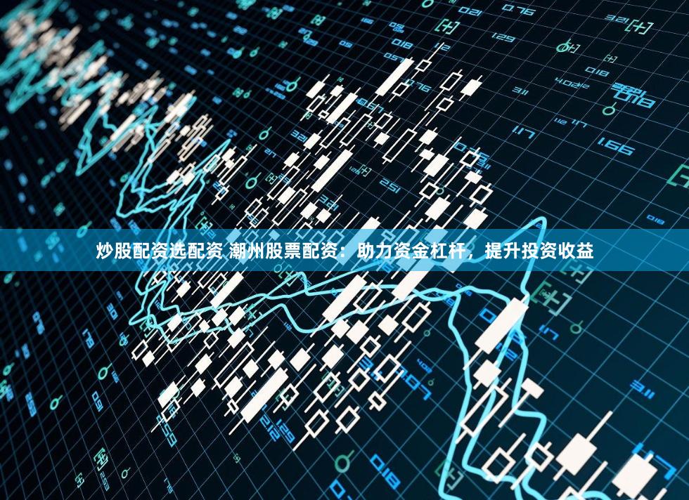 炒股配资选配资 潮州股票配资:助力资金杠杆,提升投资收益